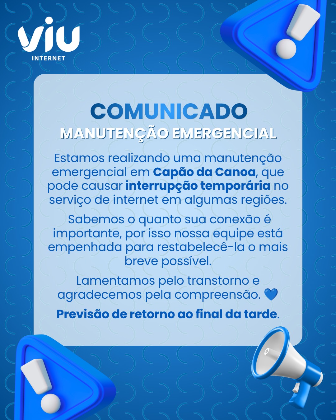 Comunicado VIU Internet: manutenção emergencial em Capão da Canoa, com possibilidade de interrupção temporária. Equipe trabalhando para restabelecer o serviço. Previsão de retorno ao final da tarde.